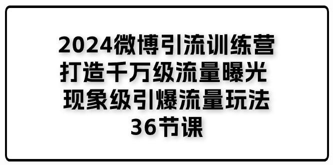 2024微博引流训练营「打造千万级流量曝光 现象级引爆流量玩法」36节课-87创业网