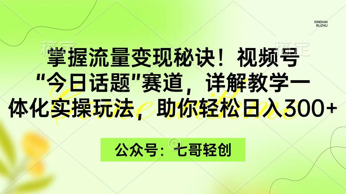 (9437期)掌握流量变现秘诀！视频号“今日话题”赛道，一体化实操玩法，助你日入300+-87创业网