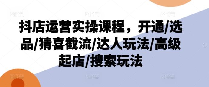 抖店运营实操课程，开通/选品/猜喜截流/达人玩法/高级起店/搜索玩法-87创业网