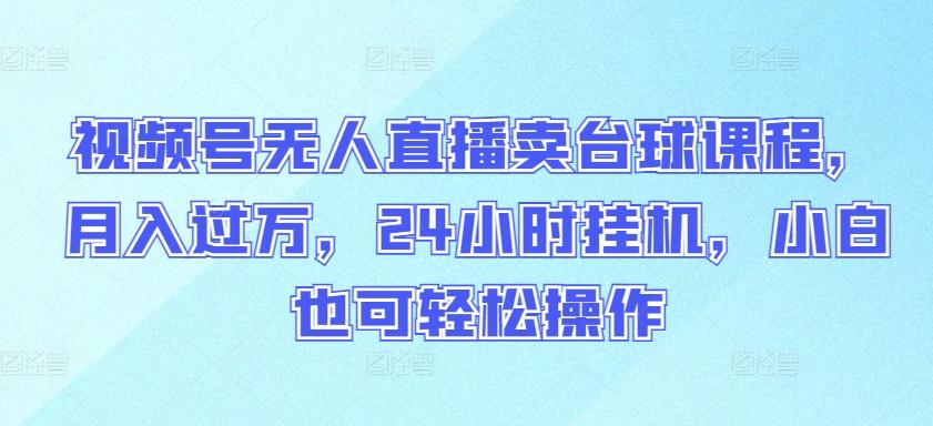 视频号无人直播卖台球课程，月入过万，24小时挂机，小白也可轻松操作【揭秘】-87创业网