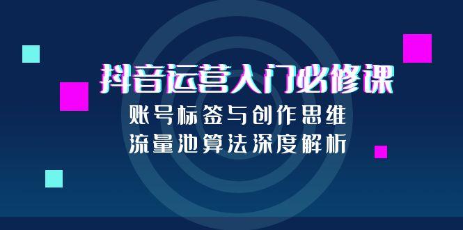 抖音运营入门必修课，账号标签与创作思维，流量池算法深度解析-87创业网