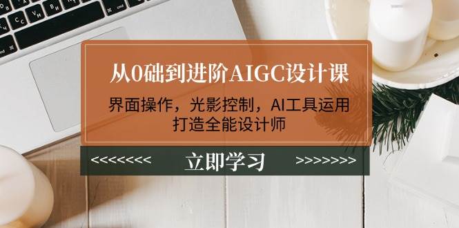 从0础到进阶AIGC设计课：界面操作，光影控制，AI工具运用，打造全能设计师-87创业网