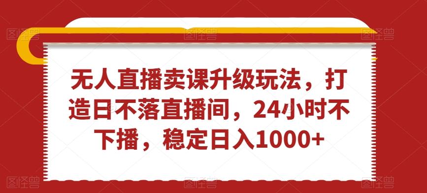 无人直播卖课升级玩法，打造日不落直播间，24小时不下播，稳定日入1000+【揭秘】-87创业网