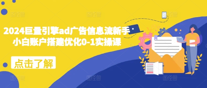 2024巨量引擎ad广告信息流新手小白账户搭建优化0-1实操课-87创业网