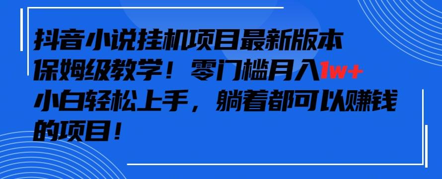 抖音最新小说挂机项目，保姆级教学，零成本月入1w+，小白轻松上手【揭秘】-87创业网