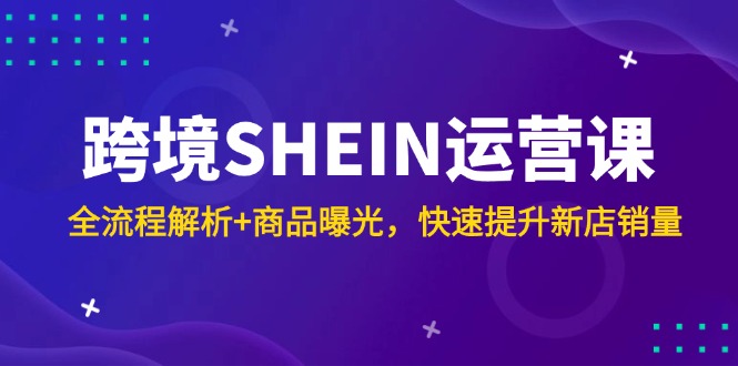 跨境SHEIN运营课，全流程解析+商品曝光，快速提升新店销量-87创业网
