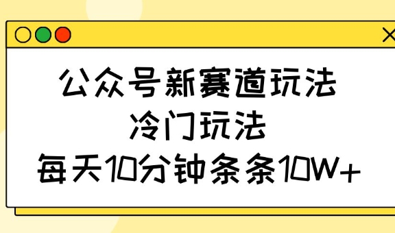 公众号新赛道玩法，冷门玩法，每天10分钟条条10W+-87创业网