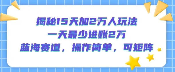 揭秘15天加2W人玩法，一天最少2万进账，蓝海赛道，操作简单，可矩阵-87创业网