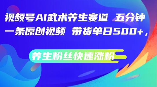 视频号AI武术养生赛道，五分钟一条原创视频，带货单日几张，养生粉丝快速涨粉【揭秘】-87创业网