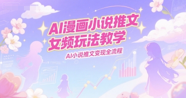 AI漫画小说推文女频玩法教学，AI小说推文变现全流程-87创业网