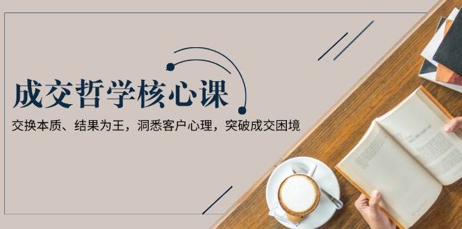 成交哲学课，交换本质、结果为王，洞悉客户心理，突破成交困境-87创业网
