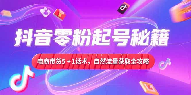 抖音零粉起号秘籍，电商带货5+1话术，自然流量获取实操流程-87创业网