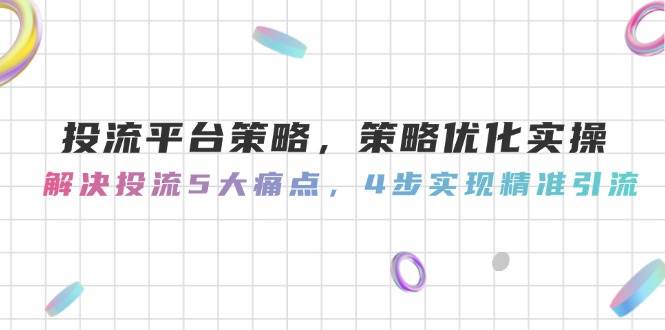 投流平台策略，策略优化实操，解决投流5大痛点，4步实现精准引流-87创业网