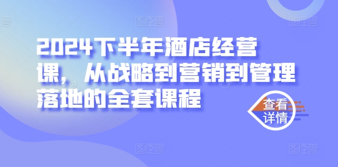 2024下半年酒店经营课，从战略到营销到管理落地的全套课程-87创业网