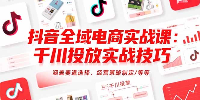 抖音全域电商实战课：千川投放实战技巧，涵盖赛道选择、经营策略制定/等等-87创业网