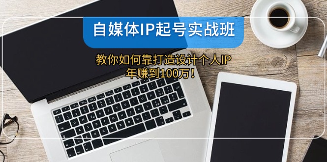 自媒体IP-起号实战班：教你如何靠打造设计个人IP，年赚到100万！-87创业网