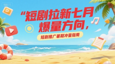 短剧拉新七月爆量方向，短剧推广暑期冲量指南-87创业网