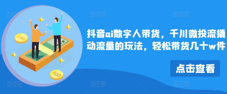 抖音ai数字人带货，千川微投流撬动流量的玩法，轻松带货几十w件-87创业网