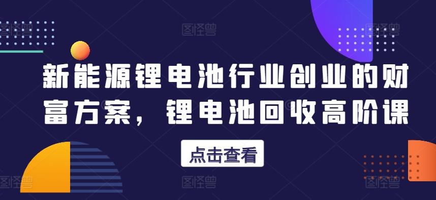 新能源锂电池行业创业的财富方案，锂电池回收高阶课-87创业网