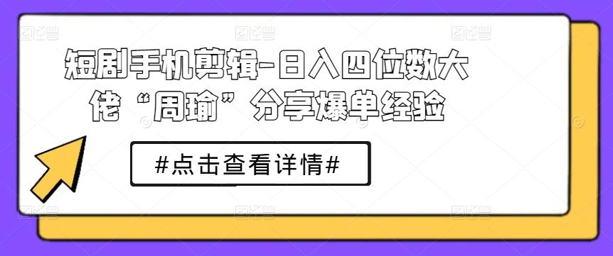 短剧手机剪辑-日入四位数大佬“周瑜”分享爆单经验-87创业网