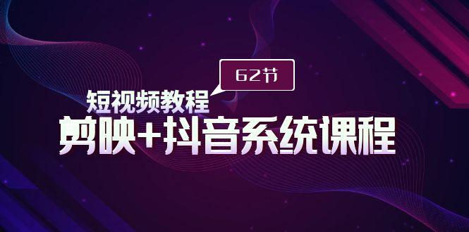 (9410期)短视频教程之剪映+抖音系统课程，剪映全系统教学(62节课)-87创业网