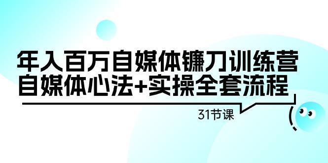 年入百万自媒体镰刀训练营：自媒体心法+实操全套流程(31节课)-87创业网