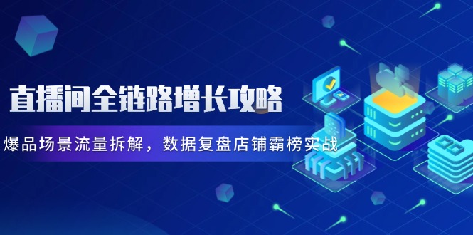 直播间全链路增长攻略，爆品场景流量拆解，数据复盘店铺霸榜实战-87创业网