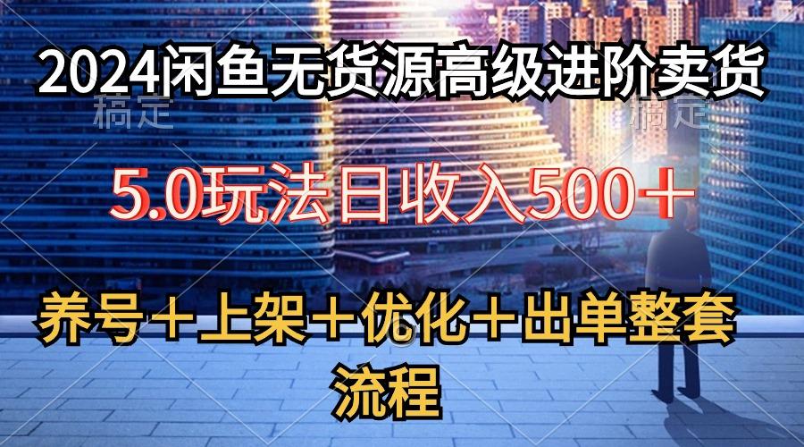 2024闲鱼无货源高级进阶卖货5.0，养号＋选品＋上架＋优化＋出单整套流程-87创业网