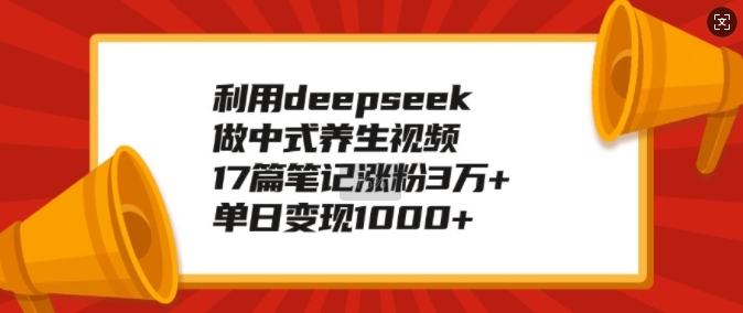 利用deepseek做中式养生视频，17篇笔记涨粉3万+，单日变现1k-87创业网