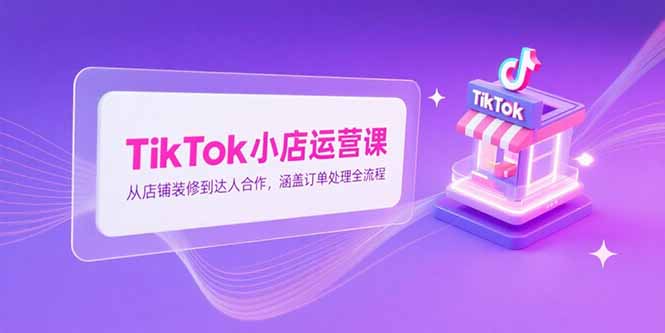 TikTok小店运营课，从店铺装修到达人合作，涵盖订单处理全流程-87创业网
