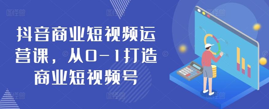 抖音商业短视频运营课，从0-1打造商业短视频号-87创业网