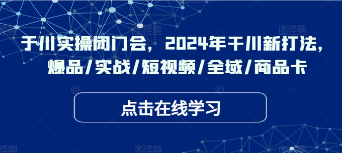 于川实操闭门会，2024年干川新打法，爆品/实战/短视频/全域/商品卡-87创业网