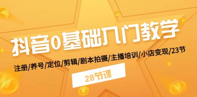 抖音0基础入门教学 注册/养号/定位/剪辑/剧本拍摄/主播培训/小店变现/28节-87创业网