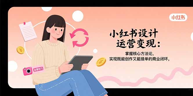 小红书设计运营变现：掌握核心方法论，实现既能创作又能接单的商业闭环-87创业网