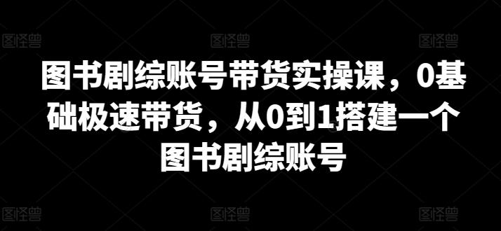 图书剧综账号带货实操课，0基础极速带货，从0到1搭建一个图书剧综账号-87创业网