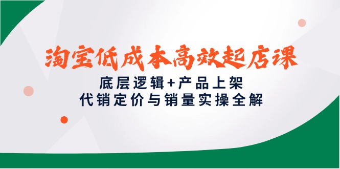 淘宝低成本高效起店课，底层逻辑+产品上架，代销定价与销量实操全解-87创业网