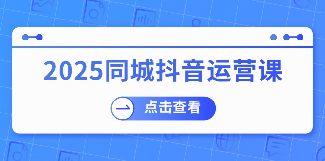 2025同城抖音运营课：涵盖实体店盈利，团购好处，助商家获取流量-87创业网
