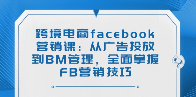 跨境电商facebook营销课：从广告投放到BM管理，全面掌握FB营销技巧-87创业网