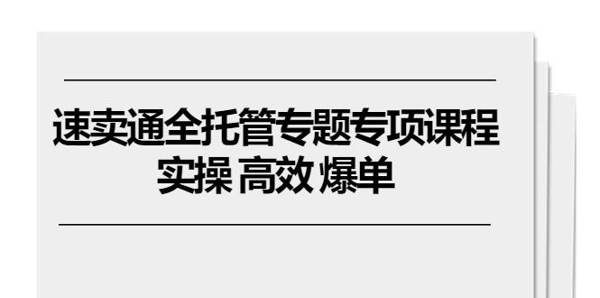 速卖通 全托管专题专项课程，实操 高效 爆单(11节课-87创业网