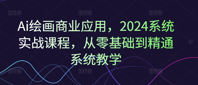 Ai绘画商业应用，2024系统实战课程，从零基础到精通系统教学-87创业网