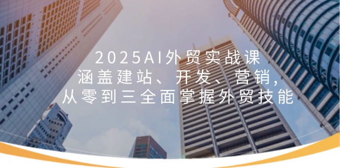 2025AI外贸实战课：涵盖建站、开发、营销, 从零到三全面掌握外贸技能-87创业网