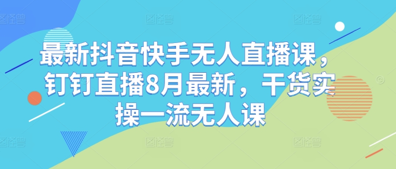 最新抖音快手无人直播课，钉钉直播8月最新，干货实操一流无人课-87创业网