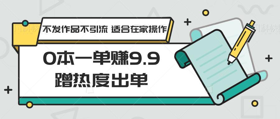 0本一单赚9.9蹭热度出单，不发作品不引流 适合在家操作-87创业网