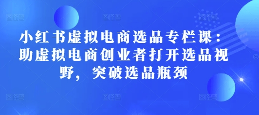 小红书虚拟电商选品专栏课：助虚拟电商创业者打开选品视野，突破选品瓶颈-87创业网