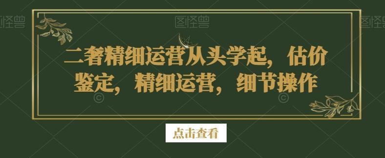 二奢精细运营从头学起，估价鉴定，精细运营，细节操作-87创业网