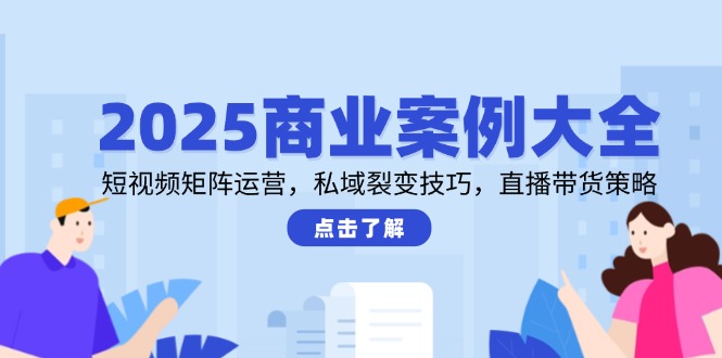 2025商业案例大全，短视频矩阵运营，私域裂变技巧，直播带货策略-87创业网