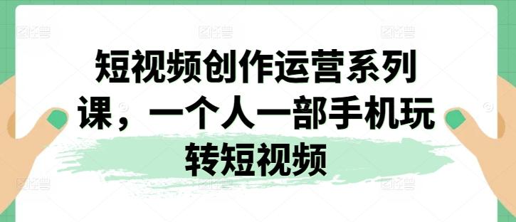 短视频创作运营系列课，一个人一部手机玩转短视频-87创业网