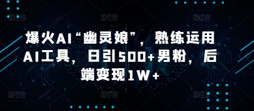 爆火AI“幽灵娘”，熟练运用AI工具，日引500+男粉，后端变现1W+【揭秘】-87创业网