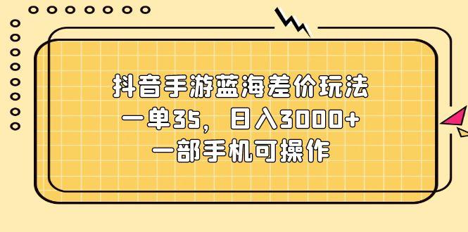 抖音手游蓝海差价玩法，一单35，日入3000+，一部手机可操作-87创业网