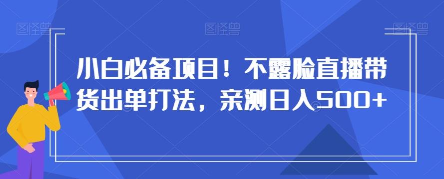 小白必备项目！不露脸直播带货出单打法，亲测日入500+【揭秘】-87创业网